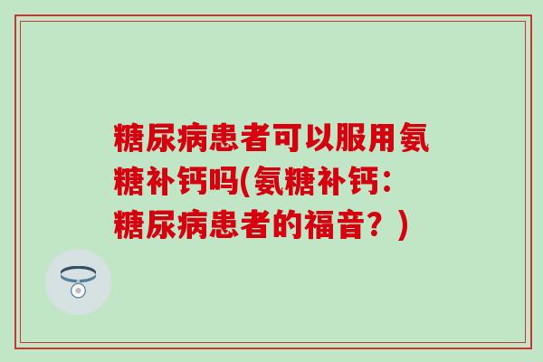 糖尿病患者可以服用氨糖补钙吗(氨糖补钙:糖尿病患者的福音?)-第1张图片-氨糖科普网 糖尿病患者可以服用氨糖补钙吗(氨糖补钙:糖尿病患者的福音?)-第1张图片-氨糖科普网