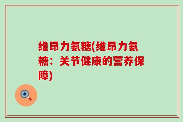 维昂力氨糖(维昂力氨糖：关节健康的营养保障)-第1张图片-氨糖科普网