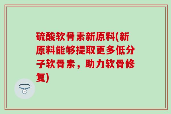 硫酸软骨素新原料(新原料能够提取更多低分子软骨素,助力软骨修复)-第1张图片-氨糖科普网 硫酸软骨素新原料(新原料能够提取更多低分子软骨素,助力软骨修复)-第1张图片-氨糖科普网