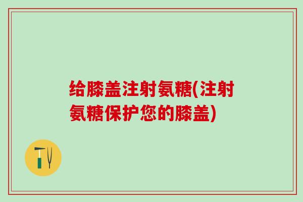 给膝盖注射氨糖(注射氨糖保护您的膝盖)-第1张图片-氨糖科普网 给膝盖注射氨糖(注射氨糖保护您的膝盖)-第1张图片-氨糖科普网