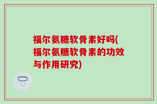 福尔氨糖软骨素好吗(福尔氨糖软骨素的功效与作用研究)-第1张图片-氨糖科普网 福尔氨糖软骨素好吗(福尔氨糖软骨素的功效与作用研究)-第1张图片-氨糖科普网