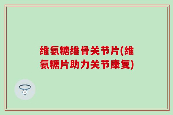 维氨糖维骨关节片(维氨糖片助力关节康复)-第1张图片-氨糖科普网 维氨糖维骨关节片(维氨糖片助力关节康复)-第1张图片-氨糖科普网