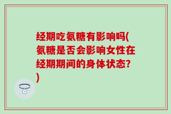 经期吃氨糖有影响吗(氨糖是否会影响女性在经期期间的身体状态?)-第1张图片-氨糖科普网 经期吃氨糖有影响吗(氨糖是否会影响女性在经期期间的身体状态?)-第1张图片-氨糖科普网