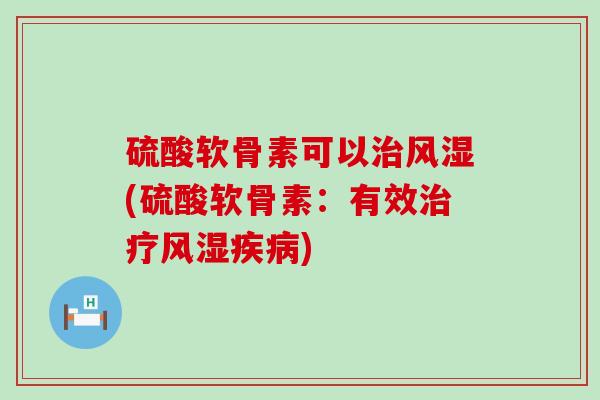 硫酸软骨素可以治风湿(硫酸软骨素:有效治疗风湿疾病)-第1张图片-氨糖科普网 硫酸软骨素可以治风湿(硫酸软骨素:有效治疗风湿疾病)-第1张图片-氨糖科普网