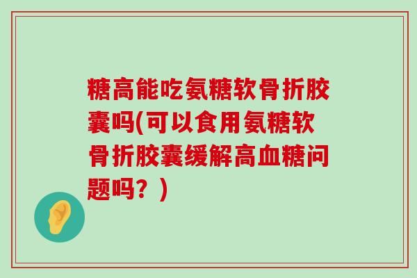 糖高能吃氨糖软骨折胶囊吗(可以食用氨糖软骨折胶囊缓解高血糖问题吗？)-第1张图片-氨糖科普网