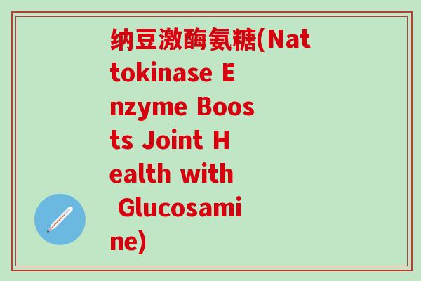 纳豆激酶氨糖(Nattokinase Enzyme Boosts Joint Health with Glucosamine)-第1张图片-氨糖科普网