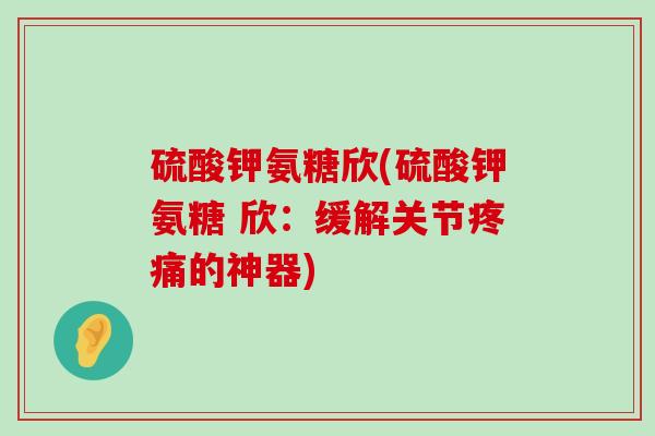 硫酸钾氨糖欣(硫酸钾氨糖 欣:缓解关节疼痛的神器)-第1张图片-氨糖科普网 硫酸钾氨糖欣(硫酸钾氨糖 欣:缓解关节疼痛的神器)-第1张图片-氨糖科普网