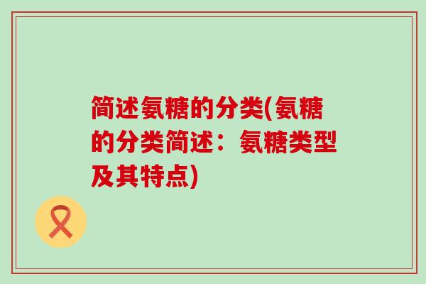 简述氨糖的分类(氨糖的分类简述:氨糖类型及其特点)-第1张图片-氨糖科普网 简述氨糖的分类(氨糖的分类简述:氨糖类型及其特点)-第1张图片-氨糖科普网