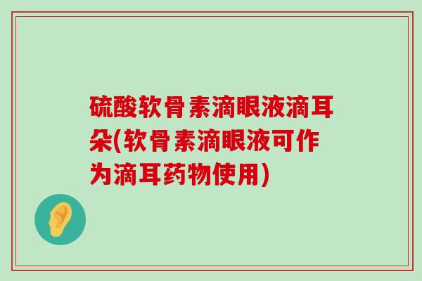硫酸软骨素滴眼液滴耳朵(软骨素滴眼液可作为滴耳药物使用)-第1张图片-氨糖科普网