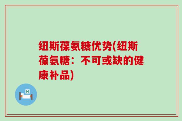 纽斯葆氨糖优势(纽斯葆氨糖:不可或缺的健康补品)-第1张图片-氨糖科普网 纽斯葆氨糖优势(纽斯葆氨糖:不可或缺的健康补品)-第1张图片-氨糖科普网