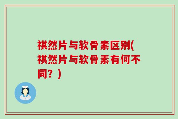 祺然片与软骨素区别(祺然片与软骨素有何不同?)-第1张图片-氨糖科普网 祺然片与软骨素区别(祺然片与软骨素有何不同?)-第1张图片-氨糖科普网