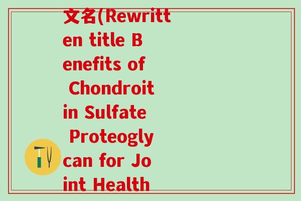硫酸软骨素蛋白聚糖英文名(Rewritten title Benefits of Chondroitin Sulfate Proteoglycan for Joint Health)-第1张图片-氨糖科普网