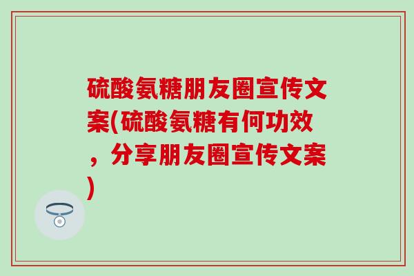 硫酸氨糖朋友圈宣传文案(硫酸氨糖有何功效,分享朋友圈宣传文案)-第1张图片-氨糖科普网 硫酸氨糖朋友圈宣传文案(硫酸氨糖有何功效,分享朋友圈宣传文案)-第1张图片-氨糖科普网