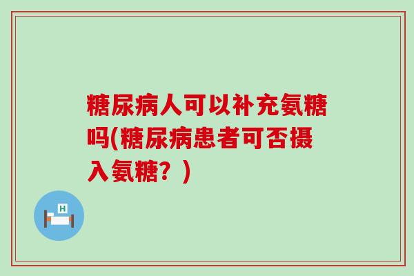 糖尿病人可以补充氨糖吗(糖尿病患者可否摄入氨糖？)-第1张图片-氨糖科普网