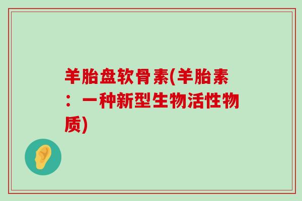 羊胎盘软骨素(羊胎素：一种新型生物活性物质)-第1张图片-氨糖科普网