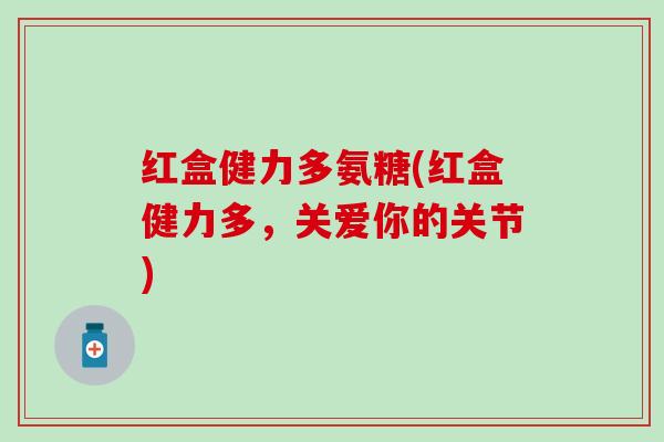 红盒健力多氨糖(红盒健力多,关爱你的关节)-第1张图片-氨糖科普网 红盒健力多氨糖(红盒健力多,关爱你的关节)-第1张图片-氨糖科普网