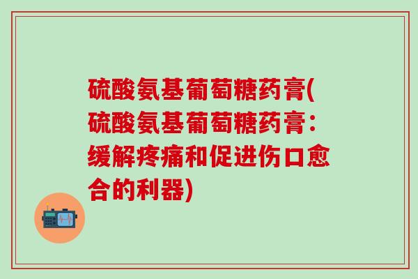 硫酸氨基葡萄糖药膏(硫酸氨基葡萄糖药膏:缓解疼痛和促进伤口愈合的利器)-第1张图片-氨糖科普网 硫酸氨基葡萄糖药膏(硫酸氨基葡萄糖药膏:缓解疼痛和促进伤口愈合的利器)-第1张图片-氨糖科普网