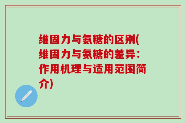维固力与氨糖的区别(维固力与氨糖的差异:作用机理与适用范围简介)-第1张图片-氨糖科普网 维固力与氨糖的区别(维固力与氨糖的差异:作用机理与适用范围简介)-第1张图片-氨糖科普网