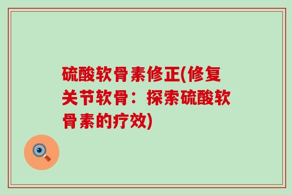 硫酸软骨素修正(修复关节软骨:探索硫酸软骨素的疗效)-第1张图片-氨糖科普网 硫酸软骨素修正(修复关节软骨:探索硫酸软骨素的疗效)-第1张图片-氨糖科普网