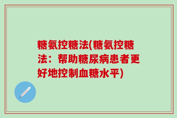 糖氨控糖法(糖氨控糖法:帮助糖尿病患者更好地控制血糖水平)-第1张图片-氨糖科普网 糖氨控糖法(糖氨控糖法:帮助糖尿病患者更好地控制血糖水平)-第1张图片-氨糖科普网