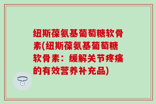 纽斯葆氨基葡萄糖软骨素(纽斯葆氨基葡萄糖软骨素:缓解关节疼痛的有效营养补充品)-第1张图片-氨糖科普网 纽斯葆氨基葡萄糖软骨素(纽斯葆氨基葡萄糖软骨素:缓解关节疼痛的有效营养补充品)-第1张图片-氨糖科普网
