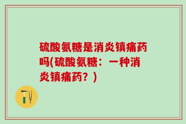 硫酸氨糖是消炎镇痛药吗(硫酸氨糖:一种消炎镇痛药?)-第1张图片-氨糖科普网 硫酸氨糖是消炎镇痛药吗(硫酸氨糖:一种消炎镇痛药?)-第1张图片-氨糖科普网
