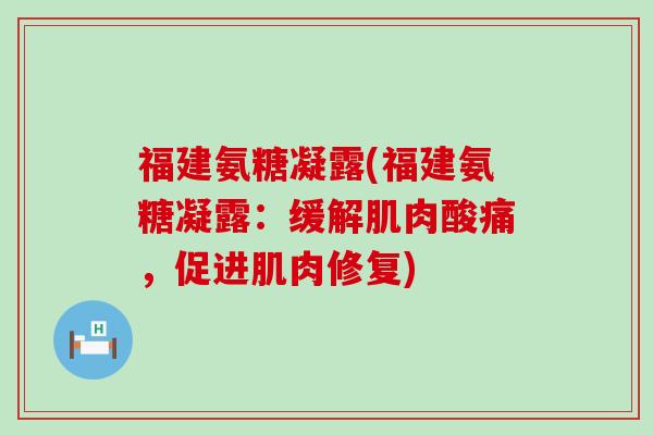 福建氨糖凝露(福建氨糖凝露:缓解肌肉酸痛,促进肌肉修复)-第1张图片-氨糖科普网 福建氨糖凝露(福建氨糖凝露:缓解肌肉酸痛,促进肌肉修复)-第1张图片-氨糖科普网