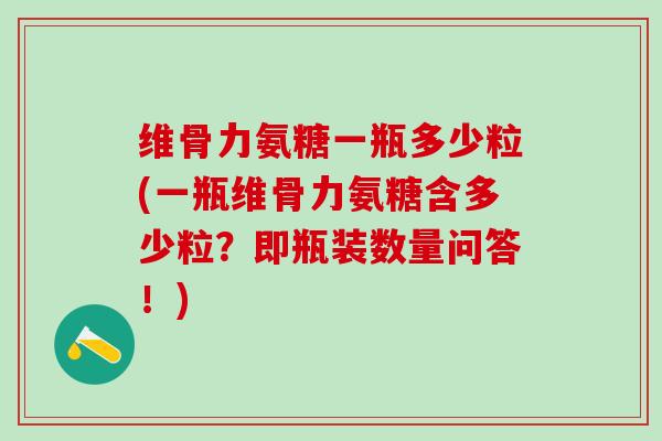 维骨力氨糖一瓶多少粒(一瓶维骨力氨糖含多少粒?即瓶装数量问答!)-第1张图片-氨糖科普网 维骨力氨糖一瓶多少粒(一瓶维骨力氨糖含多少粒?即瓶装数量问答!)-第1张图片-氨糖科普网