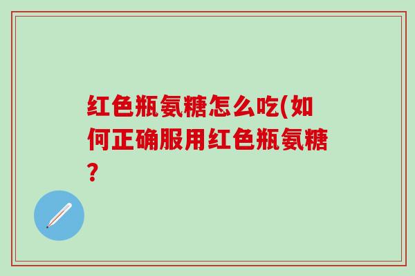红色瓶氨糖怎么吃(如何正确服用红色瓶氨糖?-第1张图片-氨糖科普网 红色瓶氨糖怎么吃(如何正确服用红色瓶氨糖?-第1张图片-氨糖科普网