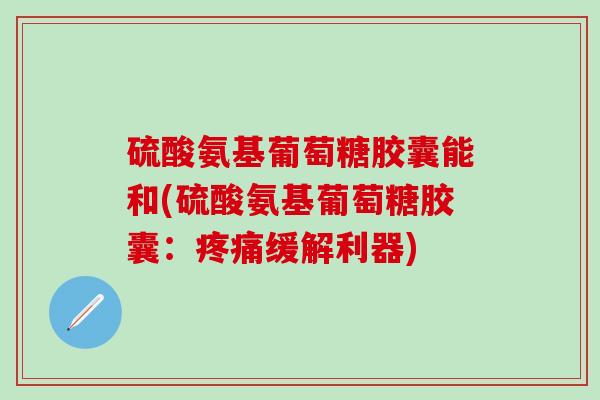 硫酸氨基葡萄糖胶囊能和(硫酸氨基葡萄糖胶囊:疼痛缓解利器)-第1张图片-氨糖科普网 硫酸氨基葡萄糖胶囊能和(硫酸氨基葡萄糖胶囊:疼痛缓解利器)-第1张图片-氨糖科普网