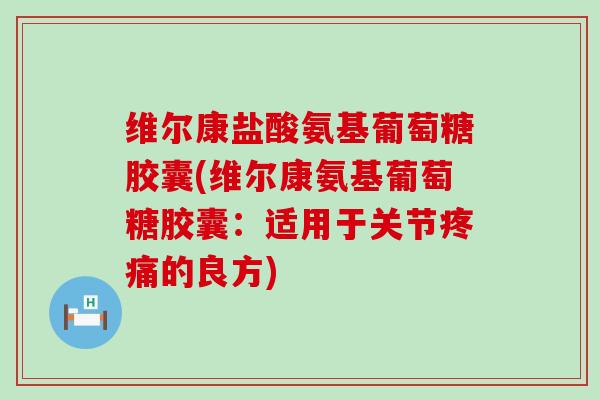 维尔康盐酸氨基葡萄糖胶囊(维尔康氨基葡萄糖胶囊:适用于关节疼痛的良方)-第1张图片-氨糖科普网 维尔康盐酸氨基葡萄糖胶囊(维尔康氨基葡萄糖胶囊:适用于关节疼痛的良方)-第1张图片-氨糖科普网
