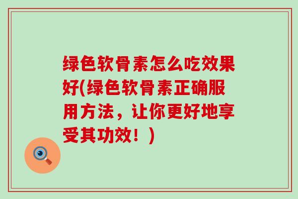 绿色软骨素怎么吃效果好(绿色软骨素正确服用方法,让你更好地享受其功效!)-第1张图片-氨糖科普网 绿色软骨素怎么吃效果好(绿色软骨素正确服用方法,让你更好地享受其功效!)-第1张图片-氨糖科普网