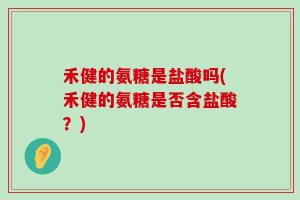 禾健的氨糖是盐酸吗(禾健的氨糖是否含盐酸?)-第1张图片-氨糖科普网 禾健的氨糖是盐酸吗(禾健的氨糖是否含盐酸?)-第1张图片-氨糖科普网