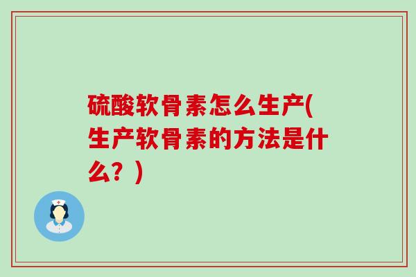 硫酸软骨素怎么生产(生产软骨素的方法是什么?)-第1张图片-氨糖科普网 硫酸软骨素怎么生产(生产软骨素的方法是什么?)-第1张图片-氨糖科普网