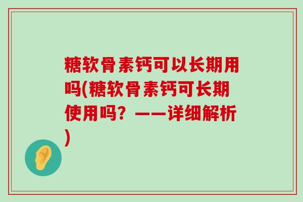 糖软骨素钙可以长期用吗(糖软骨素钙可长期使用吗？——详细解析)-第1张图片-氨糖科普网