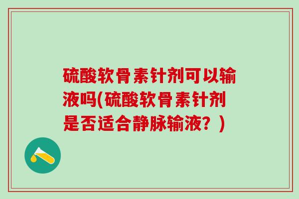 硫酸软骨素针剂可以输液吗(硫酸软骨素针剂是否适合静脉输液?)-第1张图片-氨糖科普网 硫酸软骨素针剂可以输液吗(硫酸软骨素针剂是否适合静脉输液?)-第1张图片-氨糖科普网