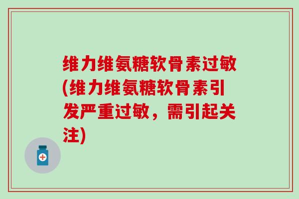 维力维氨糖软骨素过敏(维力维氨糖软骨素引发严重过敏,需引起关注)-第1张图片-氨糖科普网 维力维氨糖软骨素过敏(维力维氨糖软骨素引发严重过敏,需引起关注)-第1张图片-氨糖科普网