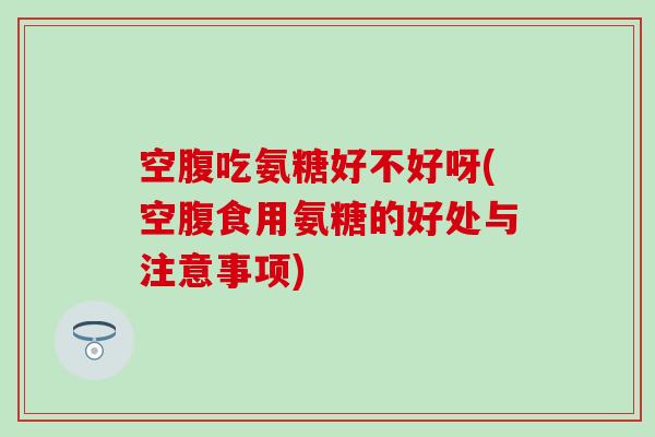 空腹吃氨糖好不好呀(空腹食用氨糖的好处与注意事项)-第1张图片-氨糖科普网
