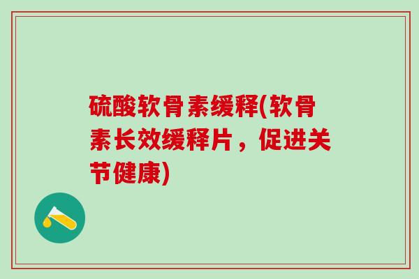 硫酸软骨素缓释(软骨素长效缓释片,促进关节健康)-第1张图片-氨糖科普网 硫酸软骨素缓释(软骨素长效缓释片,促进关节健康)-第1张图片-氨糖科普网