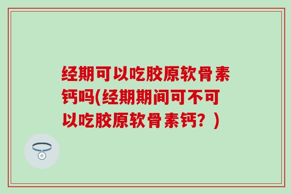 经期可以吃胶原软骨素钙吗(经期期间可不可以吃胶原软骨素钙？)-第1张图片-氨糖科普网