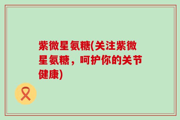 紫微星氨糖(关注紫微星氨糖,呵护你的关节健康)-第1张图片-氨糖科普网 紫微星氨糖(关注紫微星氨糖,呵护你的关节健康)-第1张图片-氨糖科普网