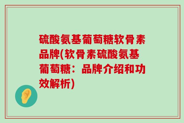 硫酸氨基葡萄糖软骨素品牌(软骨素硫酸氨基葡萄糖:品牌介绍和功效解析)-第1张图片-氨糖科普网 硫酸氨基葡萄糖软骨素品牌(软骨素硫酸氨基葡萄糖:品牌介绍和功效解析)-第1张图片-氨糖科普网