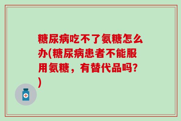 糖尿病吃不了氨糖怎么办(糖尿病患者不能服用氨糖，有替代品吗？)-第1张图片-氨糖科普网