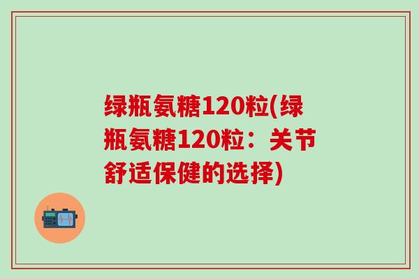 绿瓶氨糖120粒(绿瓶氨糖120粒:关节舒适保健的选择)-第1张图片-氨糖科普网 绿瓶氨糖120粒(绿瓶氨糖120粒:关节舒适保健的选择)-第1张图片-氨糖科普网