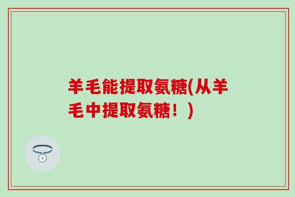 羊毛能提取氨糖(从羊毛中提取氨糖!)-第1张图片-氨糖科普网 羊毛能提取氨糖(从羊毛中提取氨糖!)-第1张图片-氨糖科普网