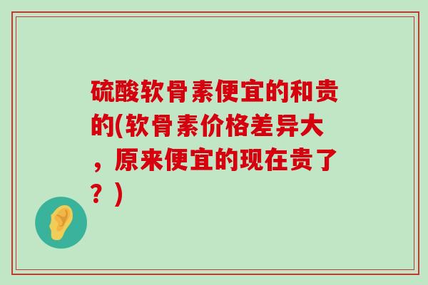 硫酸软骨素便宜的和贵的(软骨素价格差异大，原来便宜的现在贵了？)-第1张图片-氨糖科普网