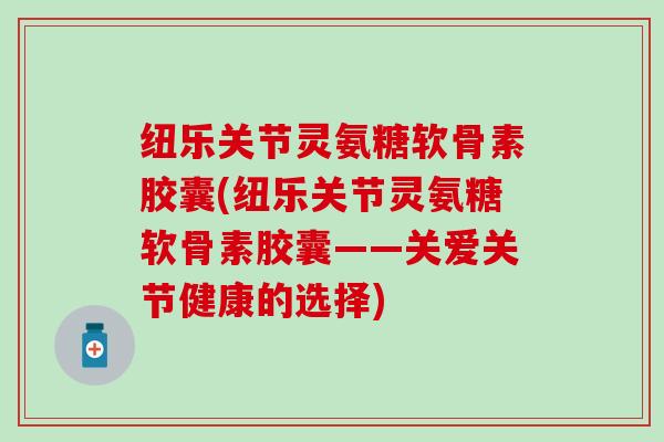 纽乐关节灵氨糖软骨素胶囊(纽乐关节灵氨糖软骨素胶囊——关爱关节健康的选择)-第1张图片-氨糖科普网 纽乐关节灵氨糖软骨素胶囊(纽乐关节灵氨糖软骨素胶囊——关爱关节健康的选择)-第1张图片-氨糖科普网
