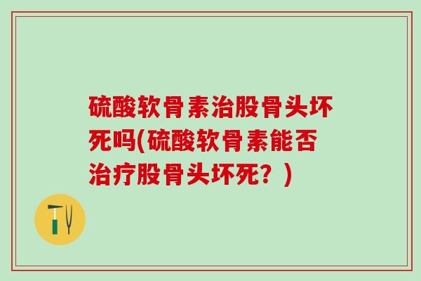 硫酸软骨素治股骨头坏死吗(硫酸软骨素能否治疗股骨头坏死?)-第1张图片-氨糖科普网 硫酸软骨素治股骨头坏死吗(硫酸软骨素能否治疗股骨头坏死?)-第1张图片-氨糖科普网