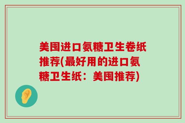 美囤进口氨糖卫生卷纸推荐(最好用的进口氨糖卫生纸:美囤推荐)-第1张图片-氨糖科普网 美囤进口氨糖卫生卷纸推荐(最好用的进口氨糖卫生纸:美囤推荐)-第1张图片-氨糖科普网