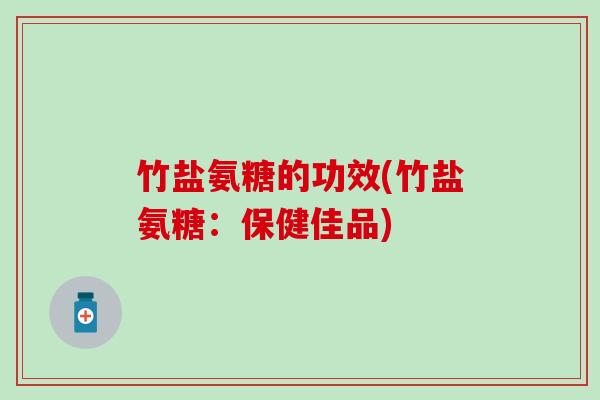 竹盐氨糖的功效(竹盐氨糖:保健佳品)-第1张图片-氨糖科普网 竹盐氨糖的功效(竹盐氨糖:保健佳品)-第1张图片-氨糖科普网